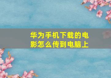 华为手机下载的电影怎么传到电脑上