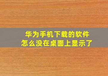 华为手机下载的软件怎么没在桌面上显示了