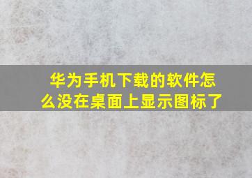 华为手机下载的软件怎么没在桌面上显示图标了