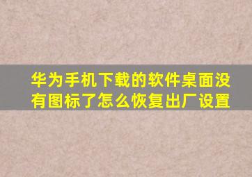 华为手机下载的软件桌面没有图标了怎么恢复出厂设置