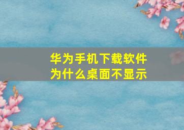 华为手机下载软件为什么桌面不显示