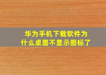 华为手机下载软件为什么桌面不显示图标了