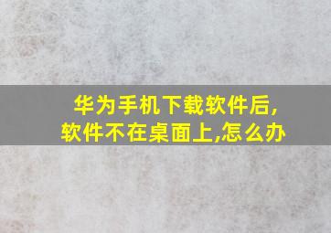 华为手机下载软件后,软件不在桌面上,怎么办