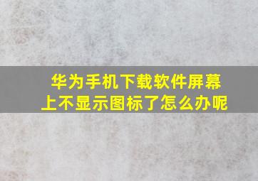 华为手机下载软件屏幕上不显示图标了怎么办呢