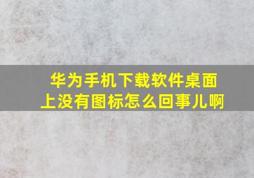 华为手机下载软件桌面上没有图标怎么回事儿啊