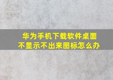 华为手机下载软件桌面不显示不出来图标怎么办