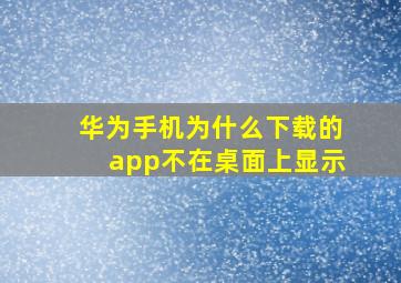 华为手机为什么下载的app不在桌面上显示