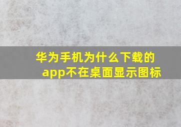 华为手机为什么下载的app不在桌面显示图标