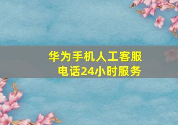 华为手机人工客服电话24小时服务