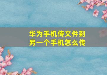 华为手机传文件到另一个手机怎么传