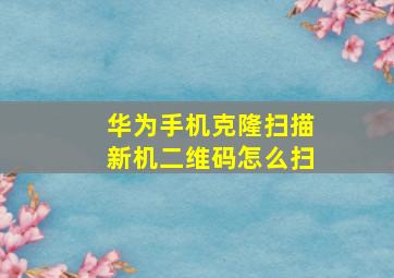 华为手机克隆扫描新机二维码怎么扫