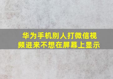 华为手机别人打微信视频进来不想在屏幕上显示