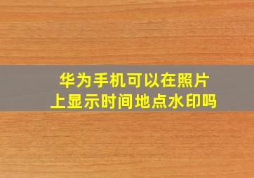 华为手机可以在照片上显示时间地点水印吗