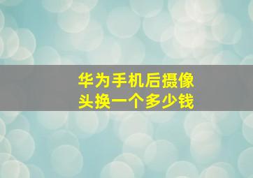 华为手机后摄像头换一个多少钱