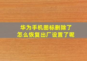 华为手机图标删除了怎么恢复出厂设置了呢