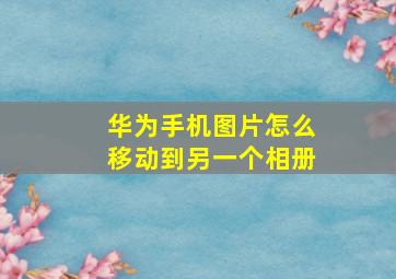 华为手机图片怎么移动到另一个相册