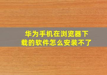 华为手机在浏览器下载的软件怎么安装不了