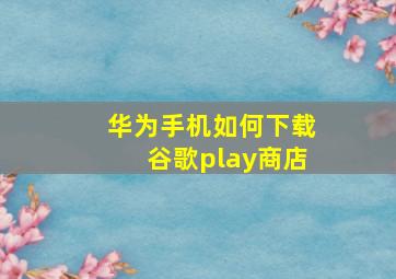 华为手机如何下载谷歌play商店