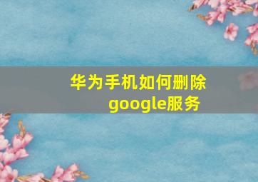 华为手机如何删除google服务