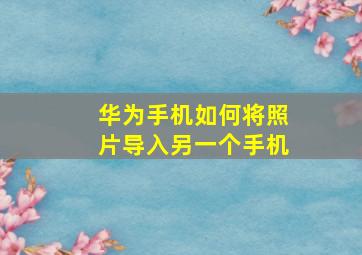 华为手机如何将照片导入另一个手机