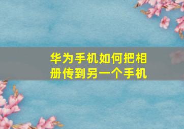 华为手机如何把相册传到另一个手机