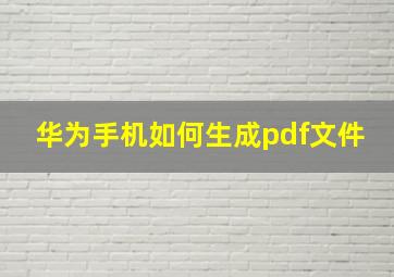 华为手机如何生成pdf文件