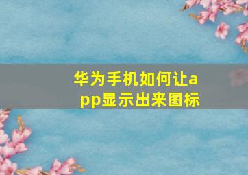 华为手机如何让app显示出来图标