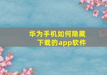 华为手机如何隐藏下载的app软件