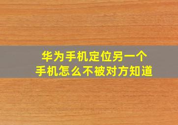 华为手机定位另一个手机怎么不被对方知道