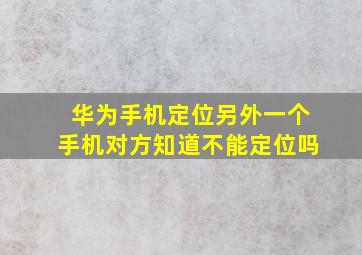 华为手机定位另外一个手机对方知道不能定位吗