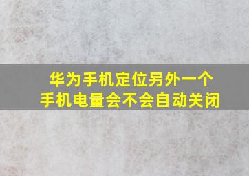 华为手机定位另外一个手机电量会不会自动关闭