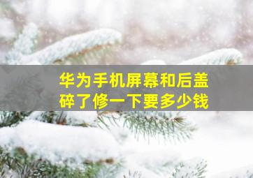 华为手机屏幕和后盖碎了修一下要多少钱