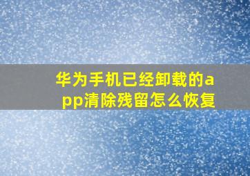 华为手机已经卸载的app清除残留怎么恢复