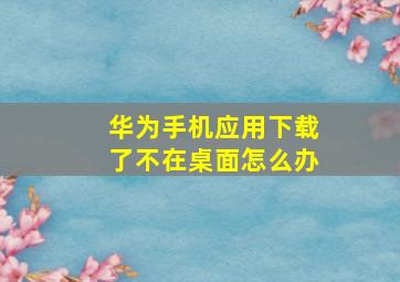 华为手机应用下载了不在桌面怎么办