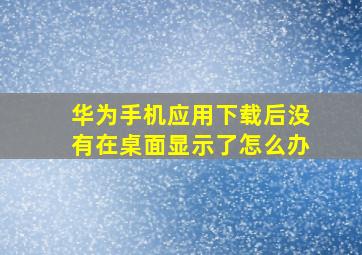 华为手机应用下载后没有在桌面显示了怎么办