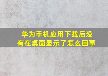 华为手机应用下载后没有在桌面显示了怎么回事