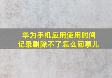 华为手机应用使用时间记录删除不了怎么回事儿