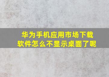 华为手机应用市场下载软件怎么不显示桌面了呢