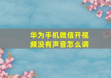 华为手机微信开视频没有声音怎么调