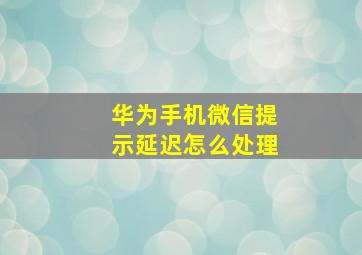 华为手机微信提示延迟怎么处理