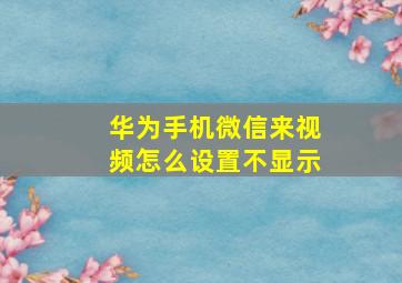 华为手机微信来视频怎么设置不显示