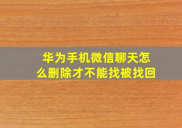 华为手机微信聊天怎么删除才不能找被找回