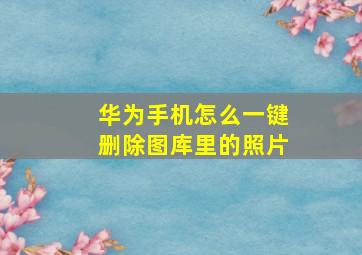 华为手机怎么一键删除图库里的照片