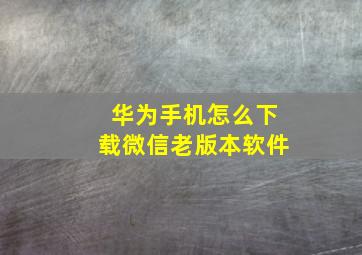 华为手机怎么下载微信老版本软件