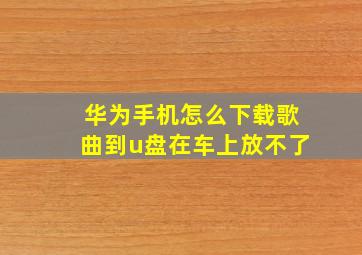 华为手机怎么下载歌曲到u盘在车上放不了