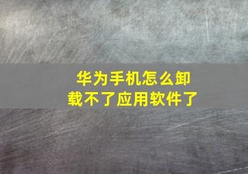 华为手机怎么卸载不了应用软件了