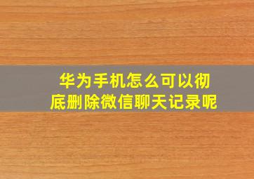 华为手机怎么可以彻底删除微信聊天记录呢