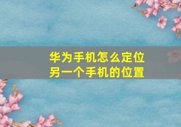 华为手机怎么定位另一个手机的位置