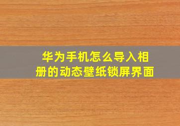 华为手机怎么导入相册的动态壁纸锁屏界面