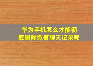 华为手机怎么才能彻底删除微信聊天记录呢